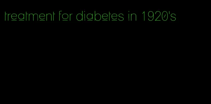 treatment for diabetes in 1920's