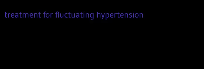treatment for fluctuating hypertension