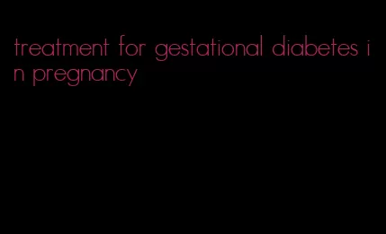 treatment for gestational diabetes in pregnancy