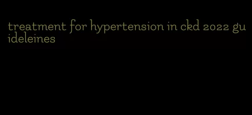 treatment for hypertension in ckd 2022 guideleines