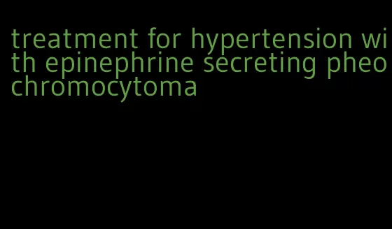 treatment for hypertension with epinephrine secreting pheochromocytoma