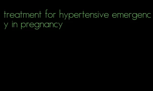 treatment for hypertensive emergency in pregnancy