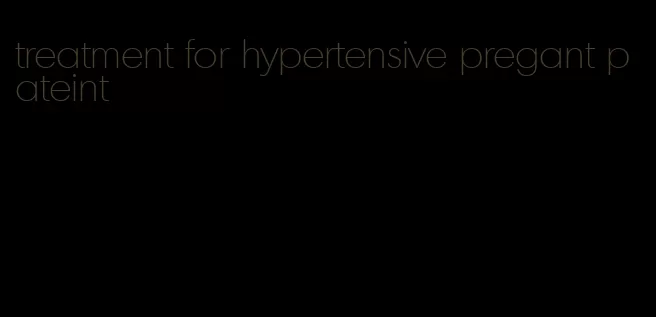 treatment for hypertensive pregant pateint