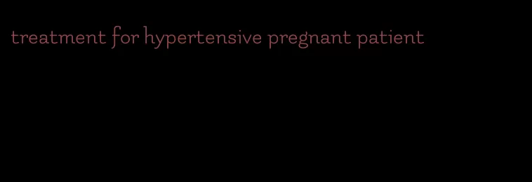 treatment for hypertensive pregnant patient
