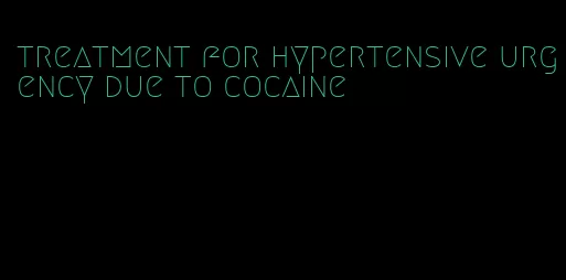 treatment for hypertensive urgency due to cocaine