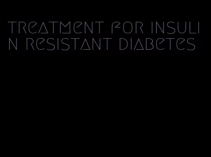 treatment for insulin resistant diabetes