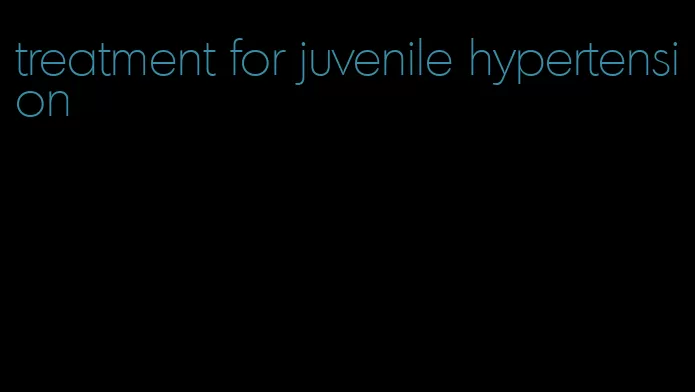 treatment for juvenile hypertension