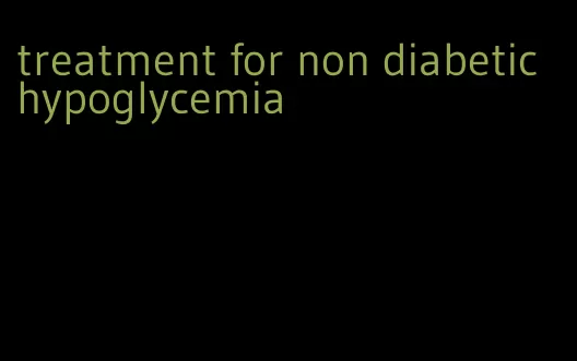 treatment for non diabetic hypoglycemia