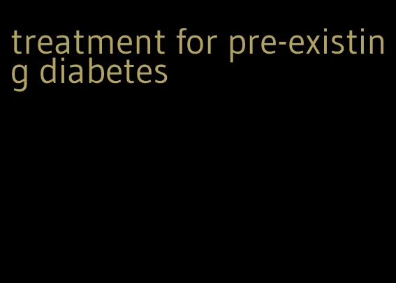 treatment for pre-existing diabetes