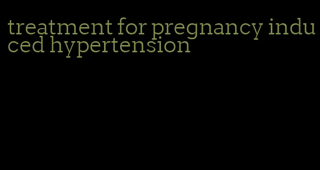 treatment for pregnancy induced hypertension