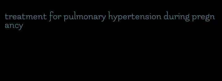 treatment for pulmonary hypertension during pregnancy
