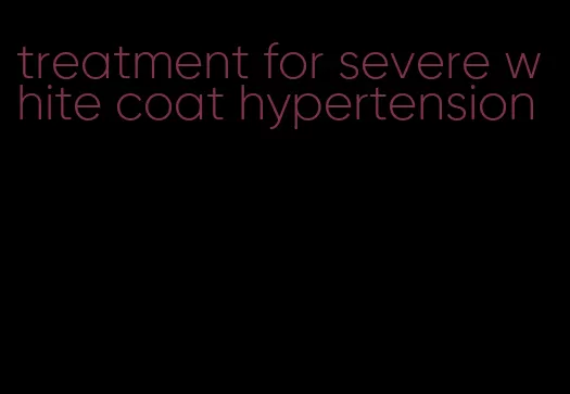 treatment for severe white coat hypertension