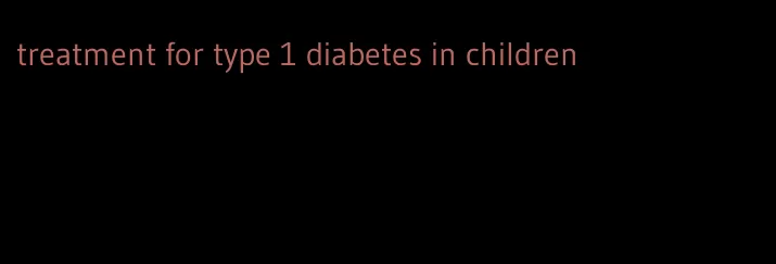treatment for type 1 diabetes in children