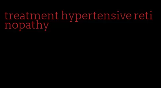 treatment hypertensive retinopathy