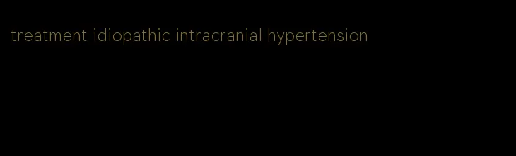 treatment idiopathic intracranial hypertension
