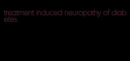 treatment induced neuropathy of diabetes