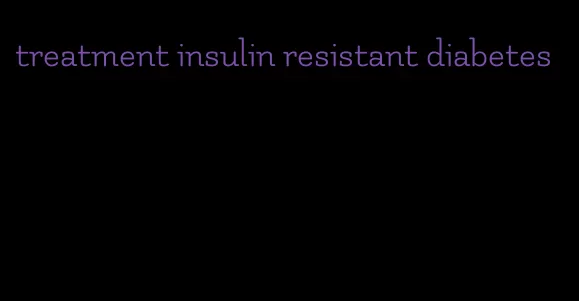 treatment insulin resistant diabetes