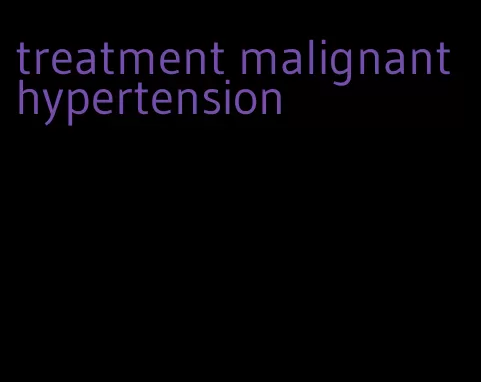 treatment malignant hypertension