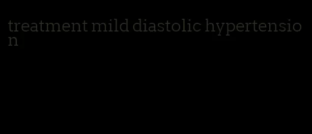 treatment mild diastolic hypertension