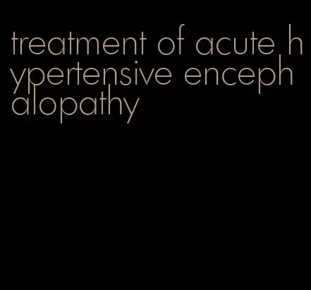 treatment of acute hypertensive encephalopathy