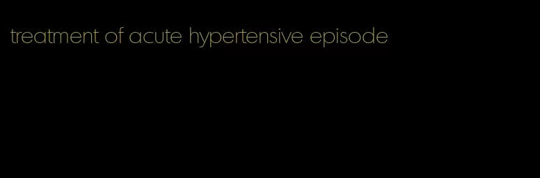 treatment of acute hypertensive episode