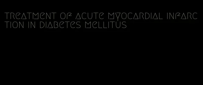 treatment of acute myocardial infarction in diabetes mellitus