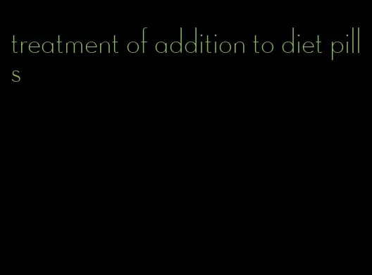 treatment of addition to diet pills