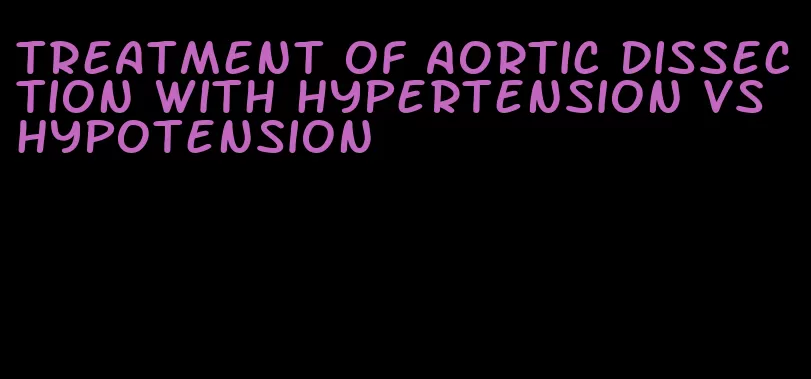 treatment of aortic dissection with hypertension vs hypotension