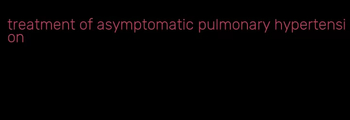 treatment of asymptomatic pulmonary hypertension