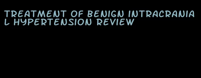 treatment of benign intracranial hypertension review