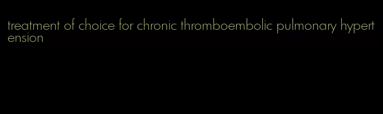 treatment of choice for chronic thromboembolic pulmonary hypertension