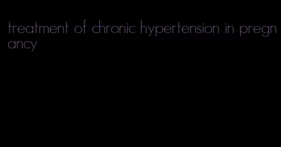 treatment of chronic hypertension in pregnancy