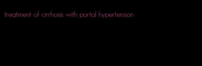 treatment of cirrhosis with portal hypertension