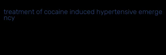 treatment of cocaine induced hypertensive emergency