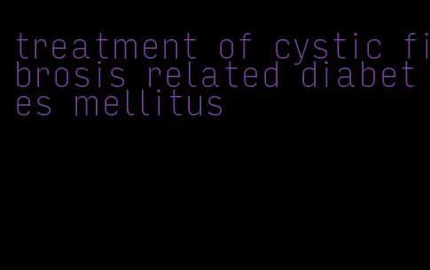 treatment of cystic fibrosis related diabetes mellitus