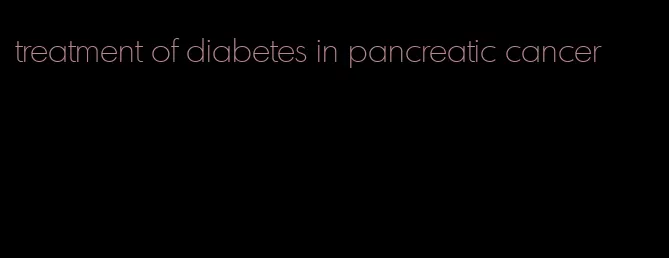 treatment of diabetes in pancreatic cancer