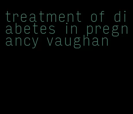treatment of diabetes in pregnancy vaughan