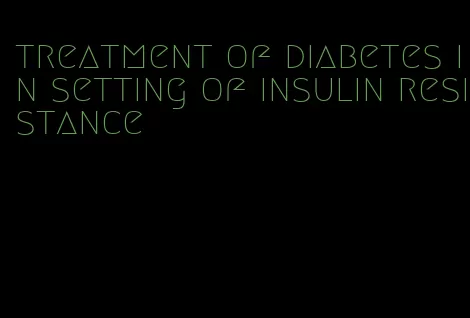 treatment of diabetes in setting of insulin resistance