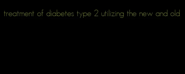 treatment of diabetes type 2 utilizing the new and old