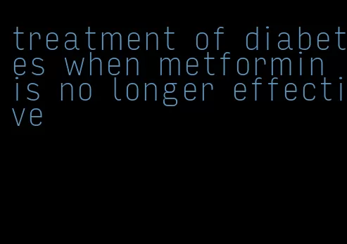treatment of diabetes when metformin is no longer effective