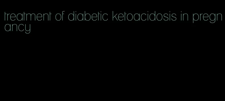 treatment of diabetic ketoacidosis in pregnancy