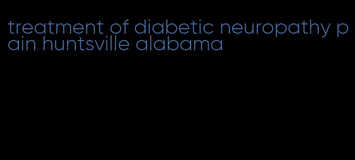 treatment of diabetic neuropathy pain huntsville alabama