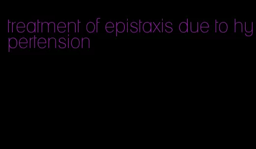treatment of epistaxis due to hypertension