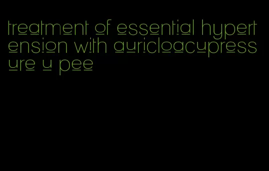 treatment of essential hypertension with auricloacupressure u pee