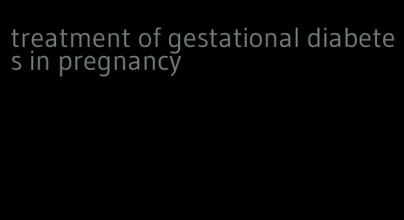 treatment of gestational diabetes in pregnancy