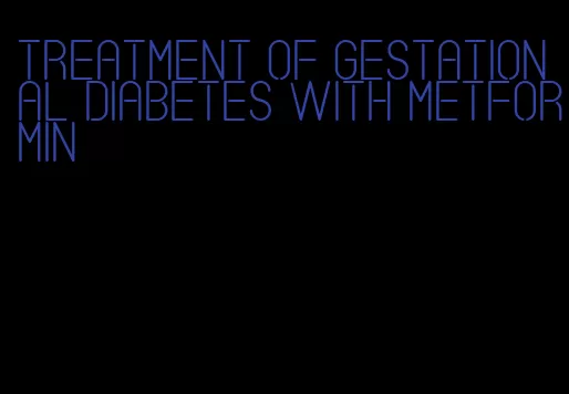 treatment of gestational diabetes with metformin
