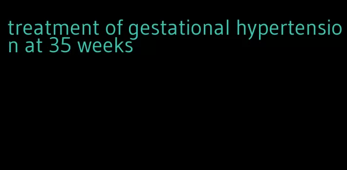 treatment of gestational hypertension at 35 weeks