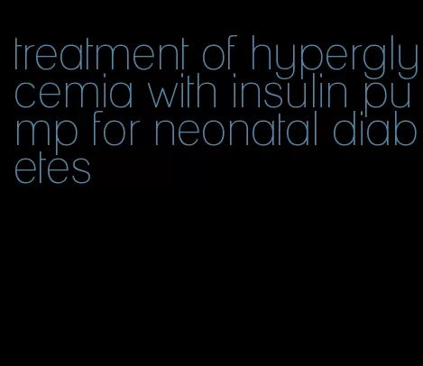 treatment of hyperglycemia with insulin pump for neonatal diabetes