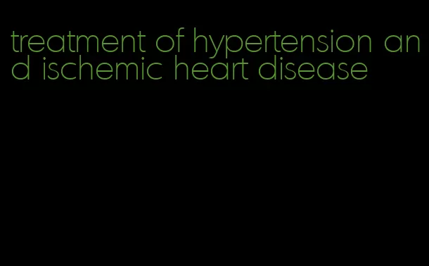 treatment of hypertension and ischemic heart disease