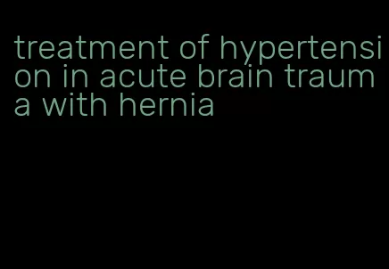 treatment of hypertension in acute brain trauma with hernia